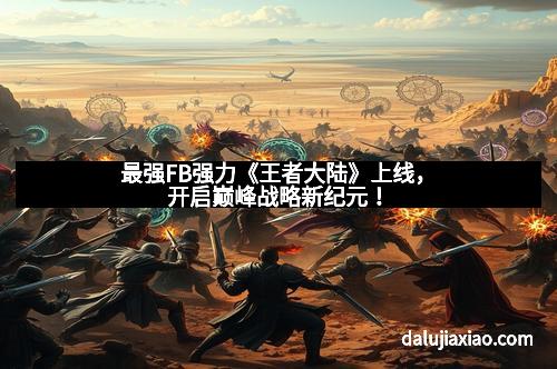 最强FB强力《王者大陆》上线，开启巅峰战略新纪元！