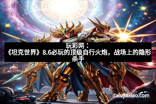 玩彩网：《坦克世界》8.6必玩的顶级自行火炮，战场上的隐形杀手